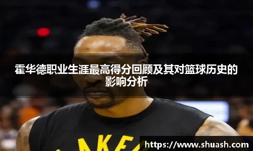霍华德职业生涯最高得分回顾及其对篮球历史的影响分析